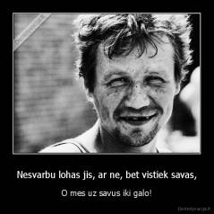 Nesvarbu lohas jis, ar ne, bet vistiek savas, - O mes uz savus iki galo!