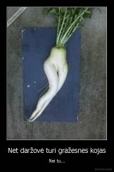 Net daržovė turi gražesnes kojas - Nei tu...