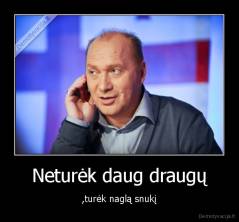 Neturėk daug draugų - ,turėk naglą snukį