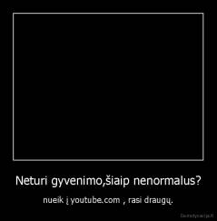 Neturi gyvenimo,šiaip nenormalus? - nueik į youtube.com , rasi draugų.