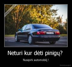 Neturi kur dėti pinigų?  - Nusipirk automobilį !