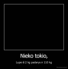 Nieko tokio, - Lupė iš 2 kg padarys ir 110 kg