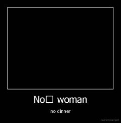 No﻿ woman - no dinner