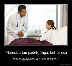 "Norėčiau tau padėti, Inga, bet aš esu - šeimos gydytojas, o tu esi našlaitė.."