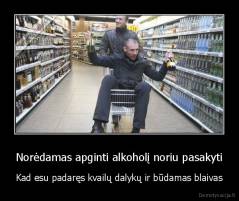 Norėdamas apginti alkoholį noriu pasakyti - Kad esu padaręs kvailų dalykų ir būdamas blaivas