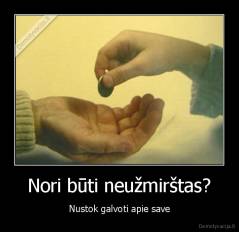 Nori būti neužmirštas? - Nustok galvoti apie save