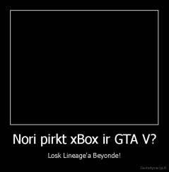 Nori pirkt xBox ir GTA V? - Losk Lineage'a Beyonde!