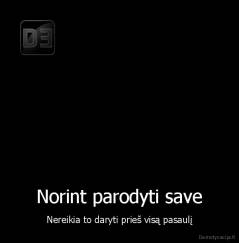 Norint parodyti save - Nereikia to daryti prieš visą pasaulį