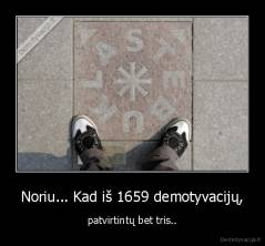 Noriu... Kad iš 1659 demotyvacijų, - patvirtintų bet tris..