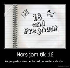 Nors jom tik 16 - As jas gerbiu vien del to kad nepasidare aborto. 