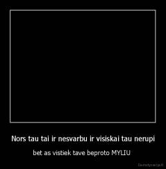 Nors tau tai ir nesvarbu ir visiskai tau nerupi - bet as vistiek tave beproto MYLIU 