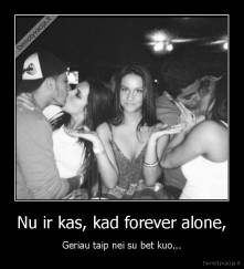 Nu ir kas, kad forever alone, - Geriau taip nei su bet kuo...