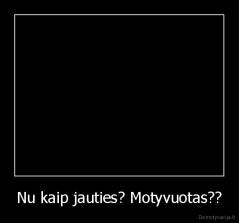 Nu kaip jauties? Motyvuotas?? - 