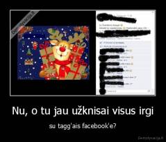 Nu, o tu jau užknisai visus irgi - su tagg'ais facebook'e?