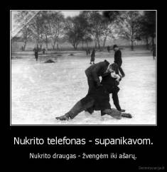 Nukrito telefonas - supanikavom. - Nukrito draugas - žvengėm iki ašarų.