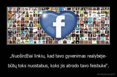 „Nuoširdžiai linkiu, kad tavo gyvenimas realybėje- - būtų toks nuostabus, koks jis atrodo tavo feisbuke“.