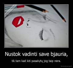 Nustok vadinti save bjauria, - tik tam kad kiti pasakytų jog taip nėra.