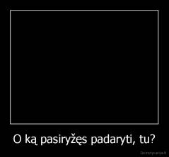 O ką pasiryžęs padaryti, tu? - 