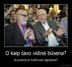 O kaip tavo vidinė būsena? - ta prasme ar tuštinuosi reguliariai?