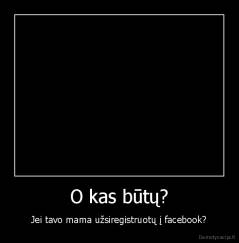 O kas būtų? - Jei tavo mama užsiregistruotų į facebook?