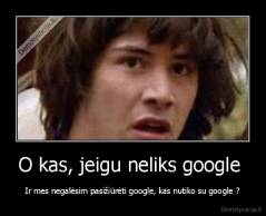 O kas, jeigu neliks google  - Ir mes negalėsim pasižiūrėti google, kas nutiko su google ?