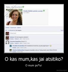 O kas mum,kas jai atsitiko? - O mum po*ui 