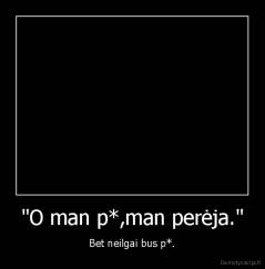 "O man p*,man perėja." - Bet neilgai bus p*.