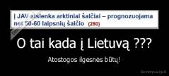 O tai kada į Lietuvą ??? - Atostogos ilgesnės būtų!