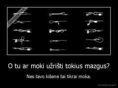 O tu ar moki užrišti tokius mazgus? - Nes tavo kišenė tai tikrai moka.