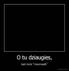 O tu dziaugies, - kad moki "moonwalk"