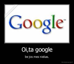 Oi,ta google - be jos mes niekas.