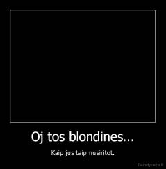 Oj tos blondines... - Kaip jus taip nusiritot.