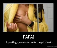 PAPAI - ..iš pradžių jų nesimato - vėliau negali išnert...