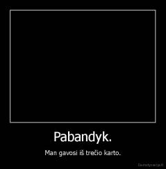 Pabandyk. - Man gavosi iš trečio karto.