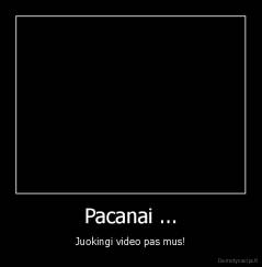 Pacanai ... - Juokingi video pas mus!