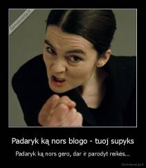 Padaryk ką nors blogo - tuoj supyks - Padaryk ką nors gero, dar ir parodyt reikės...