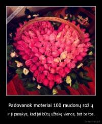 Padovanok moteriai 100 raudonų rožių - ir ji pasakys, kad jai būtų užtekę vienos, bet baltos.