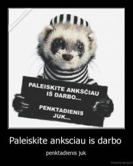 Paleiskite anksciau is darbo  - penktadienis juk 