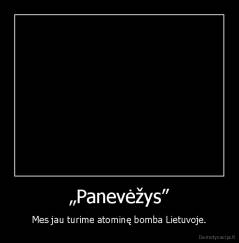 „Panevėžys” - Mes jau turime atominę bomba Lietuvoje.