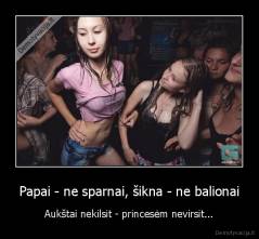 Papai - ne sparnai, šikna - ne balionai - Aukštai nekilsit - princesėm nevirsit...