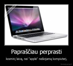 Papraščiau perprasti - kosminį laivą, nei "apple" nešiojamą kompiuterį.