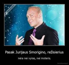 Pasak Jurijaus Smorigino, režisierius - nėra nei vyras, nei moteris.