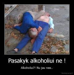 Pasakyk alkoholiui ne ! - Alkoholiui?! Nu jau nee..