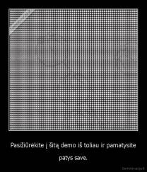 Pasižiūrėkite į šitą demo iš toliau ir pamatysite - patys save.