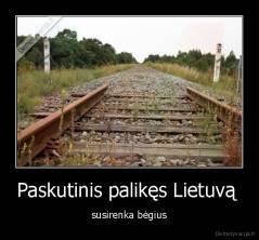 Paskutinis palikęs Lietuvą  - susirenka bėgius