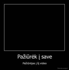 Pažiūrėk į save - Pažiūrėjas į šį video