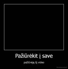 Pažiūrėkit į save - pažiūrėję šį video