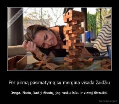 Per pirmą pasimatymą su mergina visada žaidžiu - Jenga. Noriu, kad ji žinotų, jog moku laiku ir vietoj ištraukti.