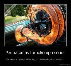 Permatomas turbokompresorius - Dar vienas įrodymas, kad tikrojo grožio dažnai plika akimi nematyti...