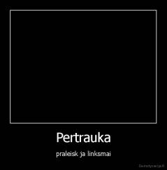 Pertrauka - praleisk ja linksmai